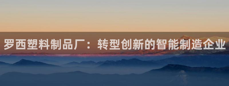 澳門太陽集團(tuán)與古天樂：羅西塑料制品廠：轉(zhuǎn)型創(chuàng)新的智能制造企業(yè)